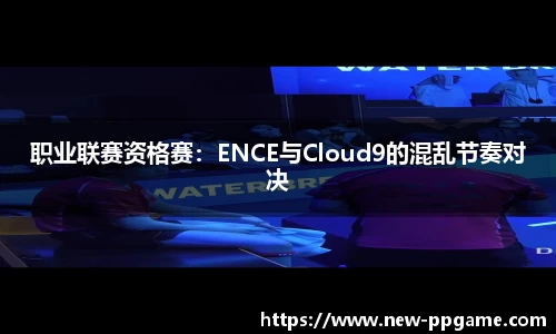 职业联赛资格赛：ENCE与Cloud9的混乱节奏对决