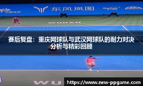 赛后复盘：重庆网球队与武汉网球队的耐力对决分析与精彩回顾