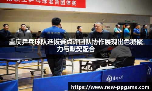 重庆乒乓球队选拔赛点评团队协作展现出色凝聚力与默契配合